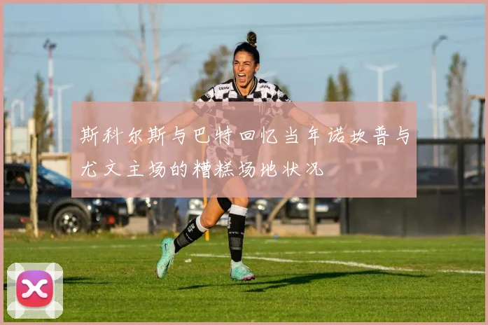 斯科尔斯与巴特回忆当年诺坎普与尤文主场的糟糕场地状况