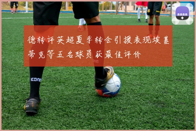 德转评英超夏季转会引援表现埃基蒂克等五名球员获最佳评价