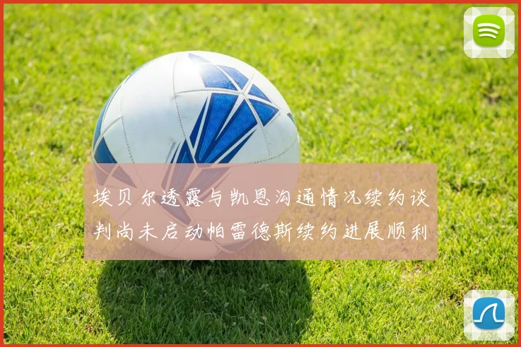 埃贝尔透露与凯恩沟通情况续约谈判尚未启动帕雷德斯续约进展顺利