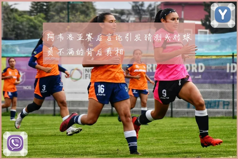 阿韦洛亚赛后言论引发猜测或对球员不满的背后真相