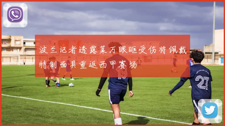 波兰记者透露莱万眼眶受伤将佩戴特制面具重返西甲赛场