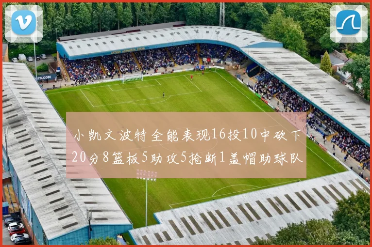 小凯文波特全能表现16投10中砍下20分8篮板5助攻5抢断1盖帽助球队绝杀对手