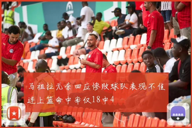 马祖拉无奈回应惨败球队表现不佳连上篮命中率仅18中4
