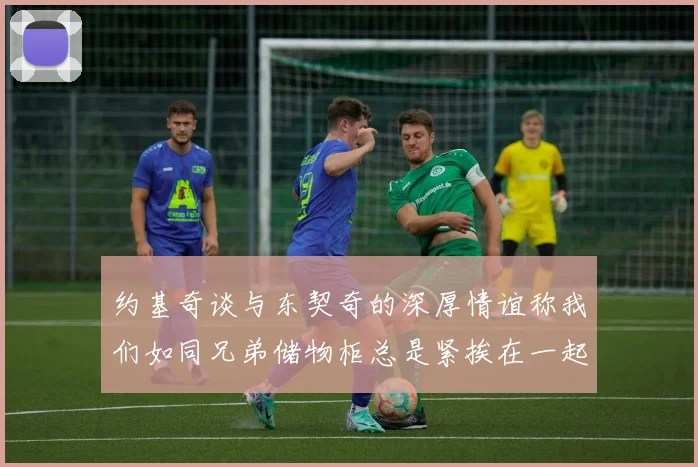 约基奇谈与东契奇的深厚情谊称我们如同兄弟储物柜总是紧挨在一起