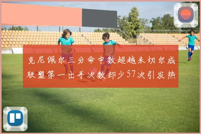 克尼佩尔三分命中数超越米切尔成联盟第一出手次数却少57次引发热议