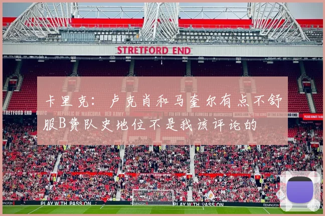 卡里克：卢克肖和马奎尔有点不舒服B费队史地位不是我该评论的