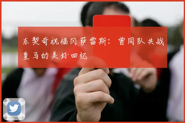 东契奇祝福冈萨雷斯：曾同队共战皇马的美好回忆