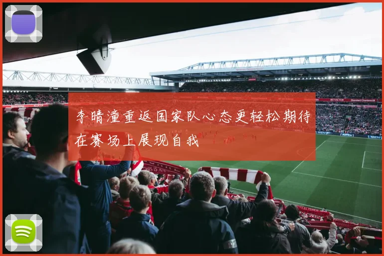 李晴潼重返国家队心态更轻松期待在赛场上展现自我