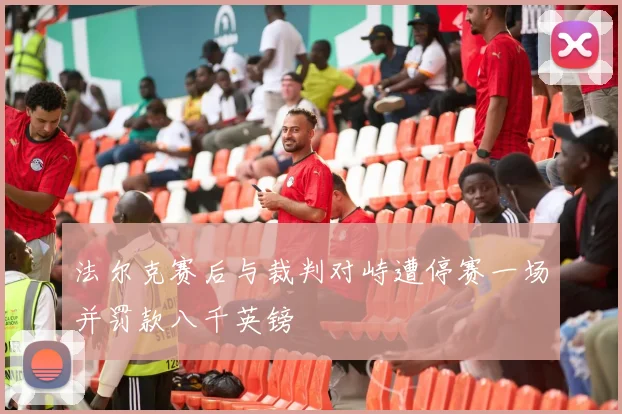 法尔克赛后与裁判对峙遭停赛一场并罚款八千英镑
