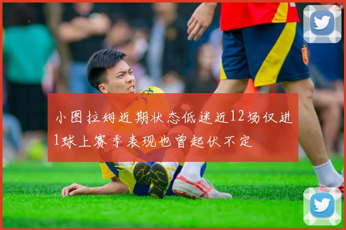 小图拉姆近期状态低迷近12场仅进1球上赛季表现也曾起伏不定