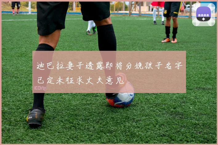 迪巴拉妻子透露即将分娩孩子名字已定未征求丈夫意见