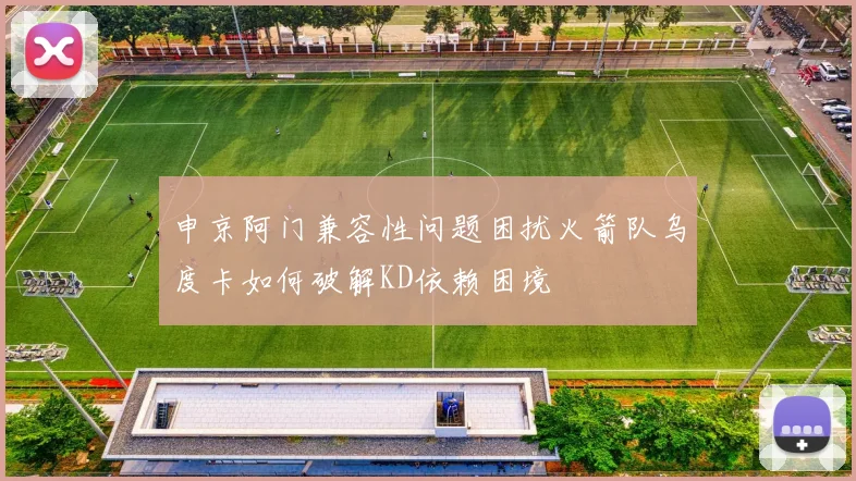 申京阿门兼容性问题困扰火箭队乌度卡如何破解KD依赖困境