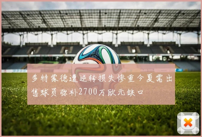 多特蒙德遭逆转损失惨重今夏需出售球员弥补2700万欧元缺口