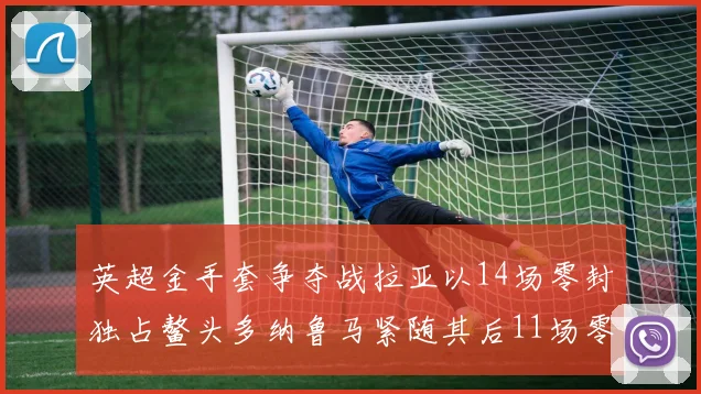 英超金手套争夺战拉亚以14场零封独占鳌头多纳鲁马紧随其后11场零封