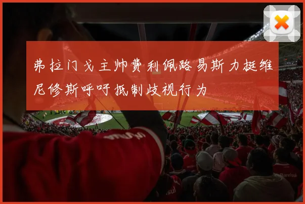 弗拉门戈主帅费利佩路易斯力挺维尼修斯呼吁抵制歧视行为