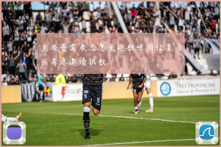 克洛普需表态愿重返教练岗位皇马或考虑邀请执教