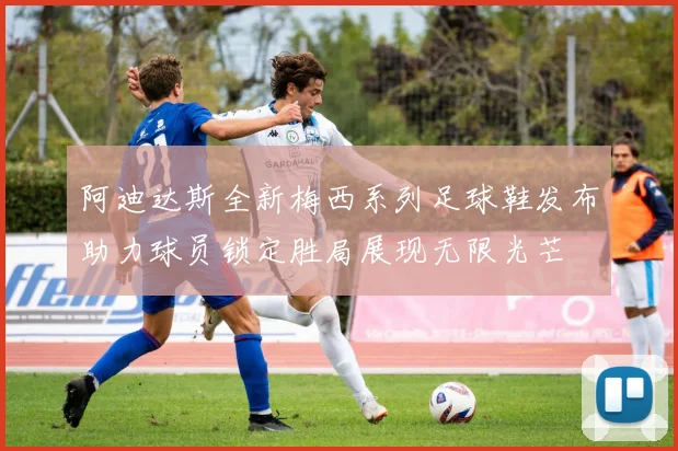 阿迪达斯全新梅西系列足球鞋发布助力球员锁定胜局展现无限光芒