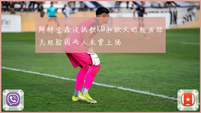 阿特金森谈执教KD和欧文的经历称无经验因两人未曾上场