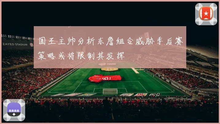 国王主帅分析东詹组合威胁季后赛策略或将限制其发挥