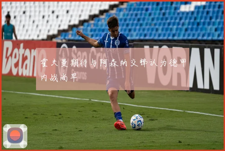 霍夫曼期待与阿森纳交锋认为德甲内战尚早