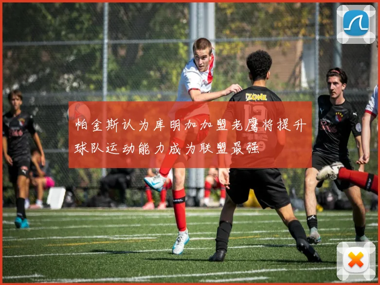 帕金斯认为库明加加盟老鹰将提升球队运动能力成为联盟最强