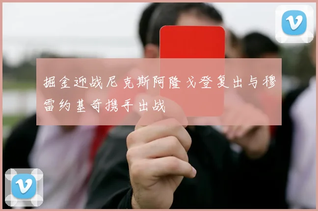 掘金迎战尼克斯阿隆戈登复出与穆雷约基奇携手出战