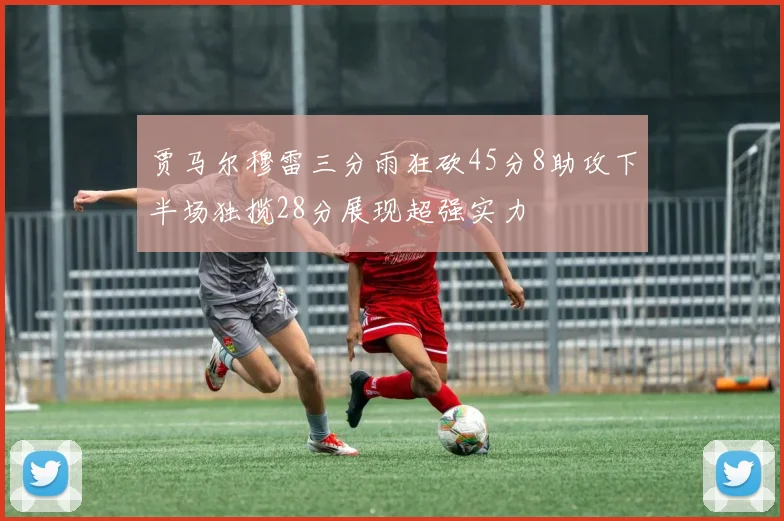 贾马尔穆雷三分雨狂砍45分8助攻下半场独揽28分展现超强实力