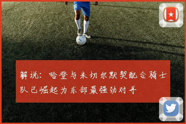 解说：哈登与米切尔默契配合骑士队已崛起为东部最强劲对手