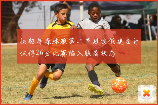 快船与森林狼第二节进攻低迷合计仅得26分比赛陷入胶着状态