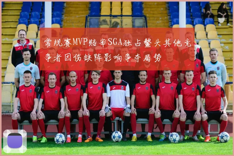 常规赛MVP赔率SGA独占鳌头其他竞争者因伤缺阵影响争夺局势