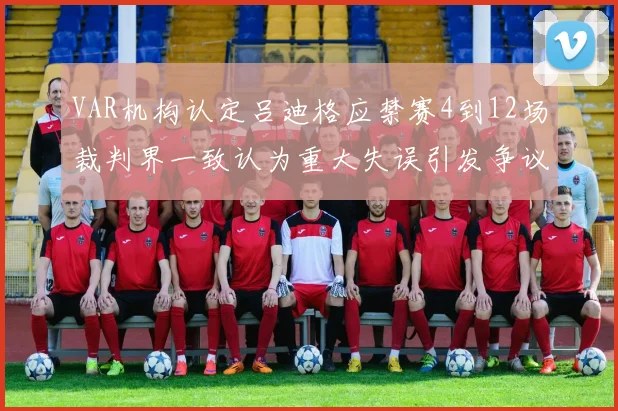 VAR机构认定吕迪格应禁赛4到12场裁判界一致认为重大失误引发争议