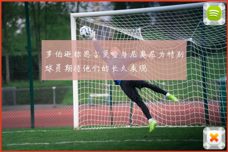 罗伯逊称恩古莫哈与尼奥尼为特别球员期待他们的长久表现