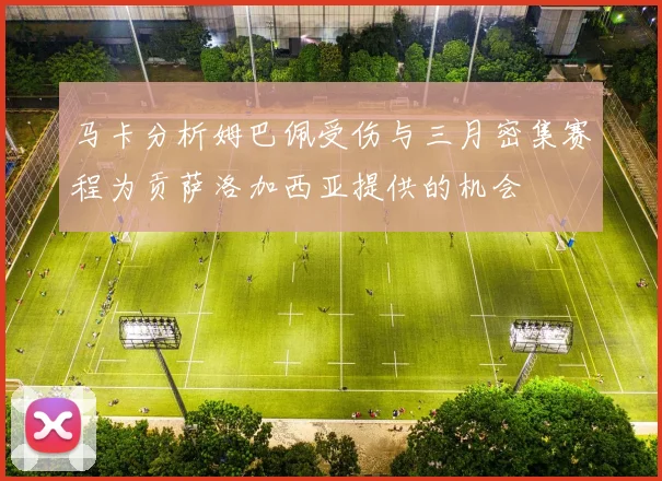 马卡分析姆巴佩受伤与三月密集赛程为贡萨洛加西亚提供的机会