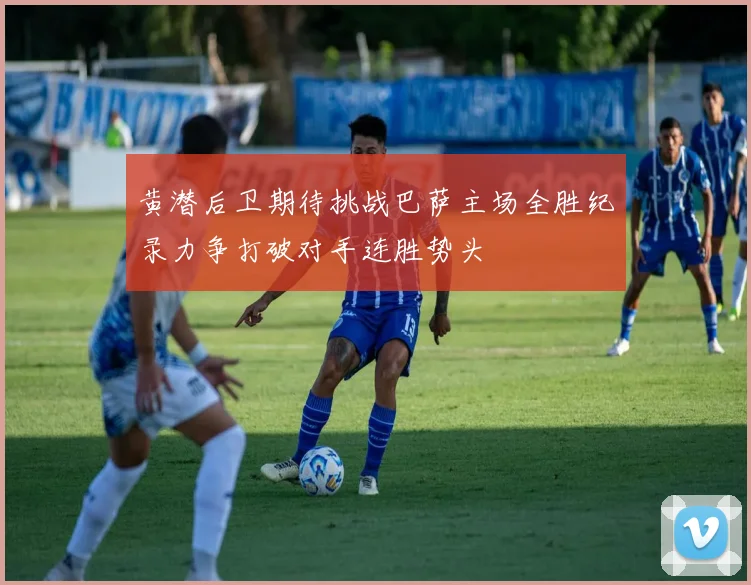 黄潜后卫期待挑战巴萨主场全胜纪录力争打破对手连胜势头