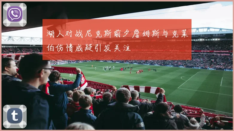 湖人对战尼克斯前夕詹姆斯与克莱伯伤情成疑引发关注