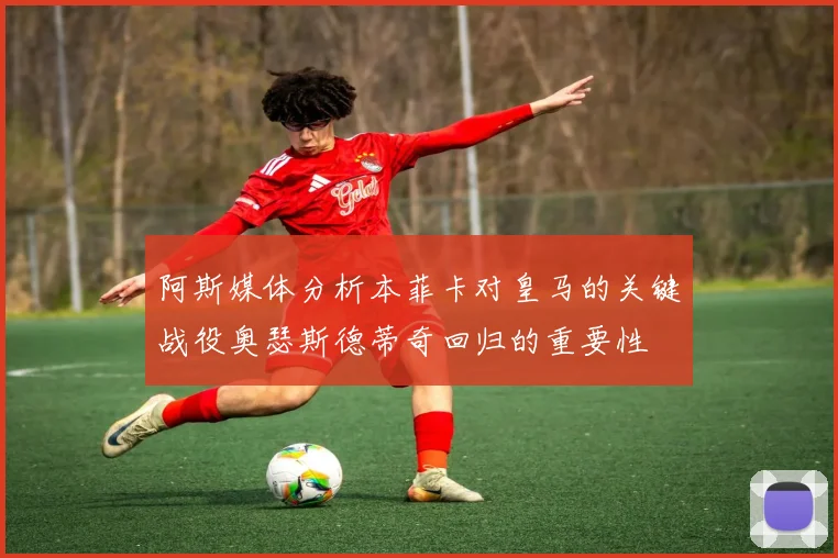 阿斯媒体分析本菲卡对皇马的关键战役奥瑟斯德蒂奇回归的重要性