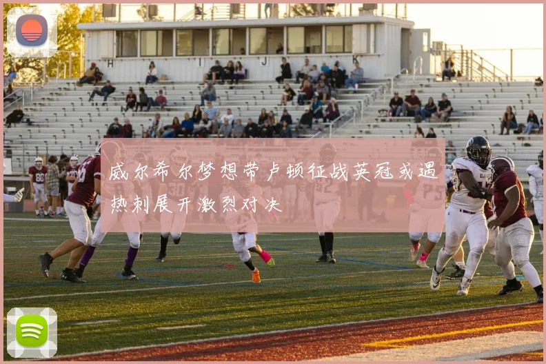 威尔希尔梦想带卢顿征战英冠或遇热刺展开激烈对决