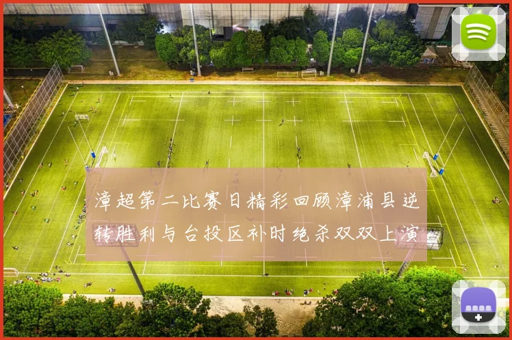 漳超第二比赛日精彩回顾漳浦县逆转胜利与台投区补时绝杀双双上演
